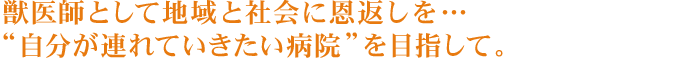 獣医師として地域と社会に恩返しを…“自分が連れていきたい病院”を目指して。